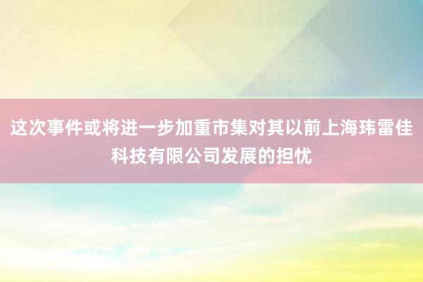 这次事件或将进一步加重市集对其以前上海玮雷佳科技有限公司发展的担忧