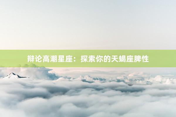 辩论高潮星座：探索你的天蝎座脾性