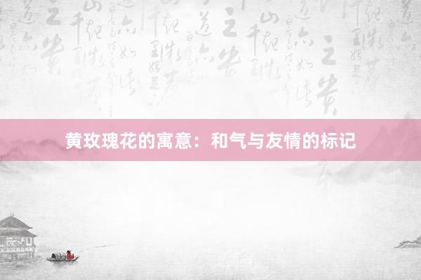 黄玫瑰花的寓意:和气与友情的标记