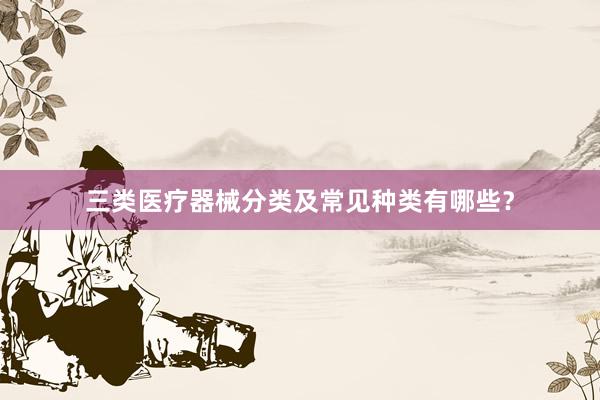 三类医疗器械分类及常见种类有哪些？