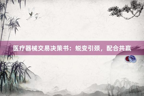 医疗器械交易决策书：蜕变引颈，配合共赢
