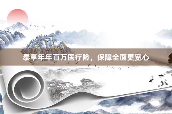泰享年年百万医疗险，保障全面更宽心