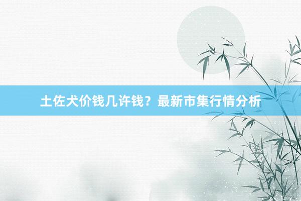 土佐犬价钱几许钱?最新市集行情分析